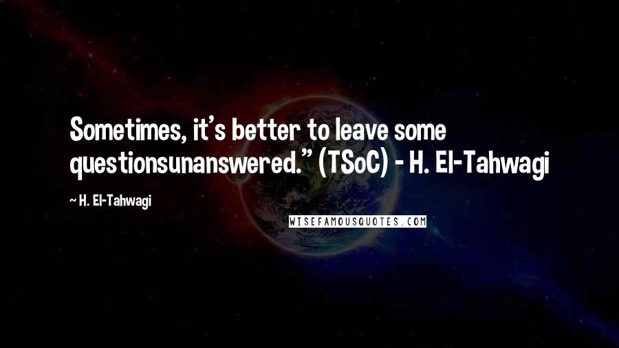 H. El-Tahwagi Quotes: Sometimes, it's better to leave some questionsunanswered." (TSoC) - H. El-Tahwagi
