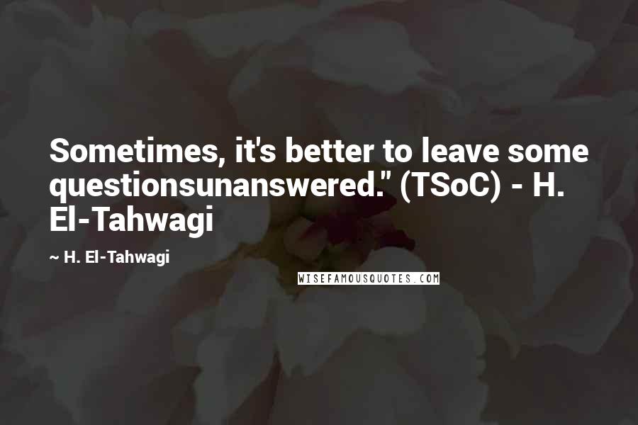 H. El-Tahwagi Quotes: Sometimes, it's better to leave some questionsunanswered." (TSoC) - H. El-Tahwagi