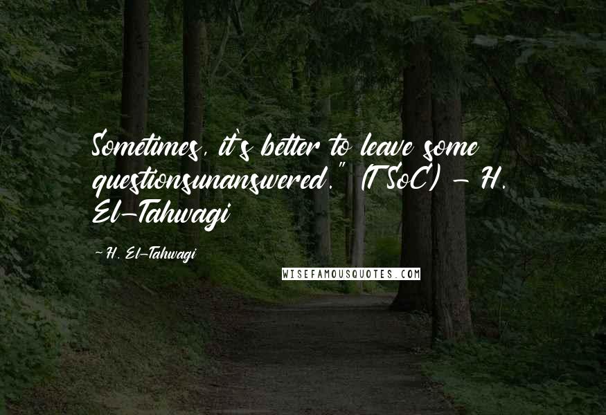 H. El-Tahwagi Quotes: Sometimes, it's better to leave some questionsunanswered." (TSoC) - H. El-Tahwagi