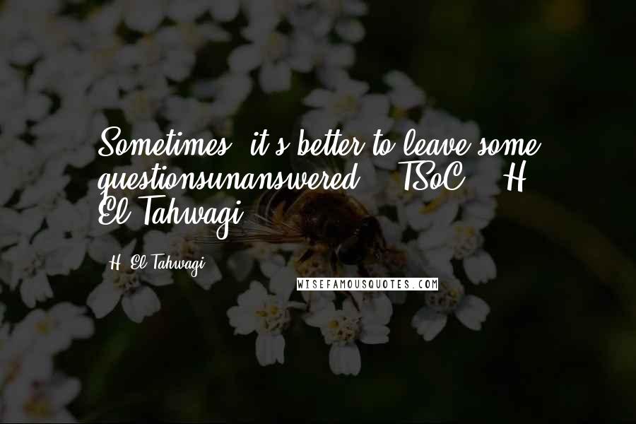 H. El-Tahwagi Quotes: Sometimes, it's better to leave some questionsunanswered." (TSoC) - H. El-Tahwagi