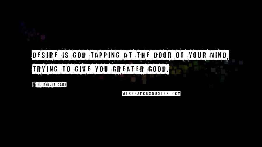 H. Emilie Cady Quotes: Desire is God tapping at the door of your mind, trying to give you greater good.