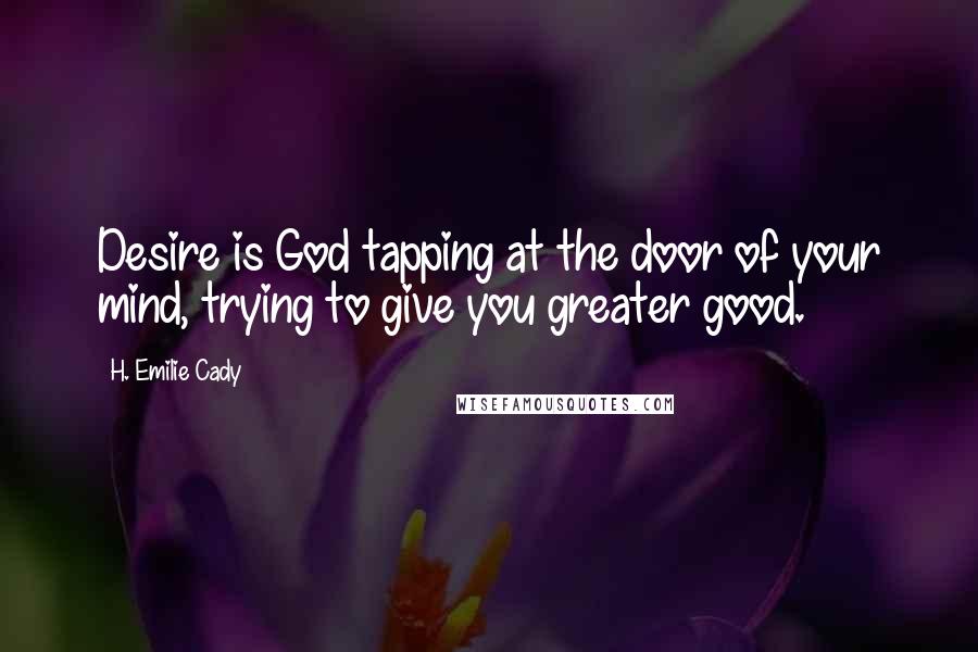 H. Emilie Cady Quotes: Desire is God tapping at the door of your mind, trying to give you greater good.