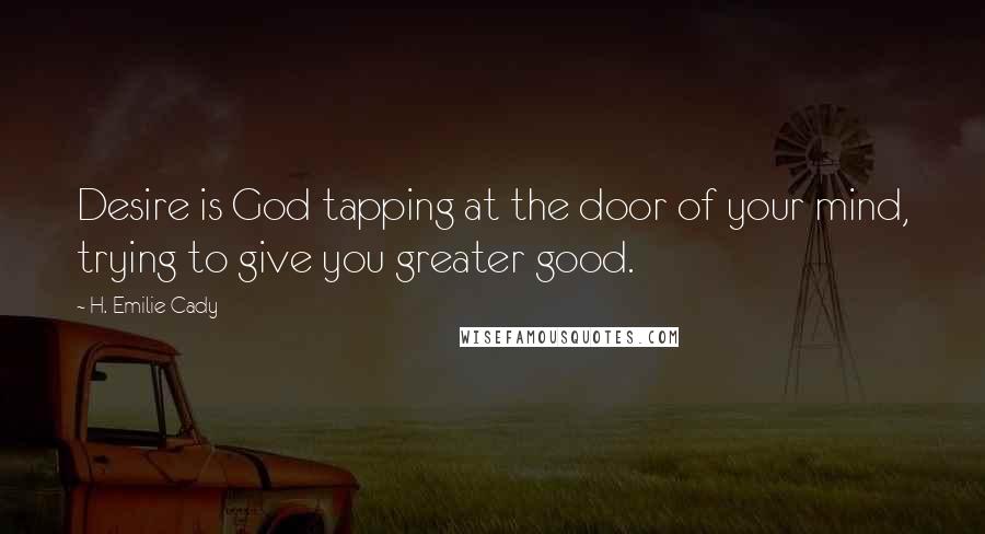 H. Emilie Cady Quotes: Desire is God tapping at the door of your mind, trying to give you greater good.