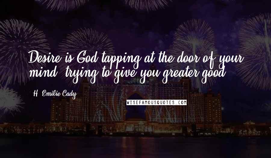 H. Emilie Cady Quotes: Desire is God tapping at the door of your mind, trying to give you greater good.