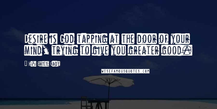 H. Emilie Cady Quotes: Desire is God tapping at the door of your mind, trying to give you greater good.