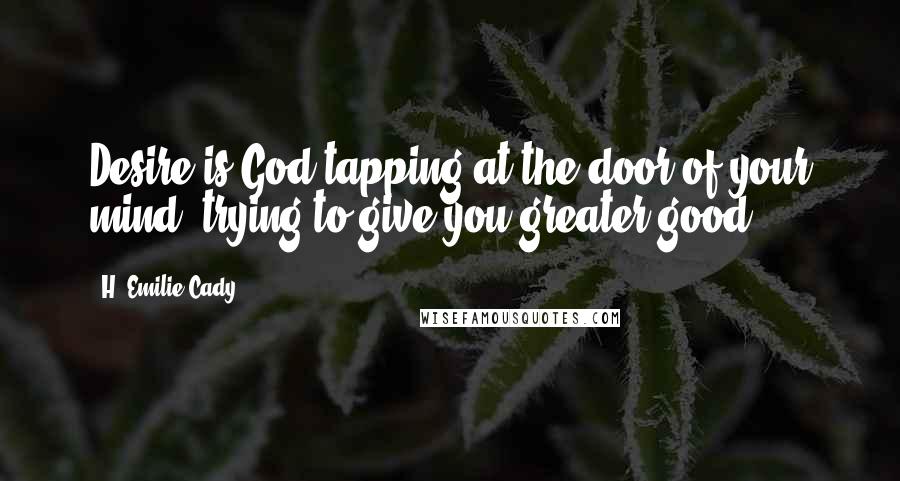 H. Emilie Cady Quotes: Desire is God tapping at the door of your mind, trying to give you greater good.