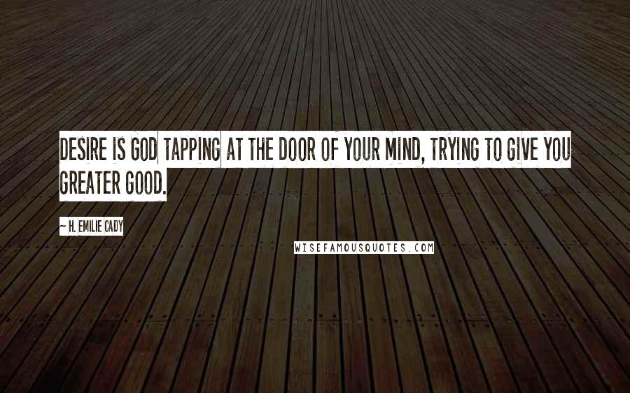 H. Emilie Cady Quotes: Desire is God tapping at the door of your mind, trying to give you greater good.