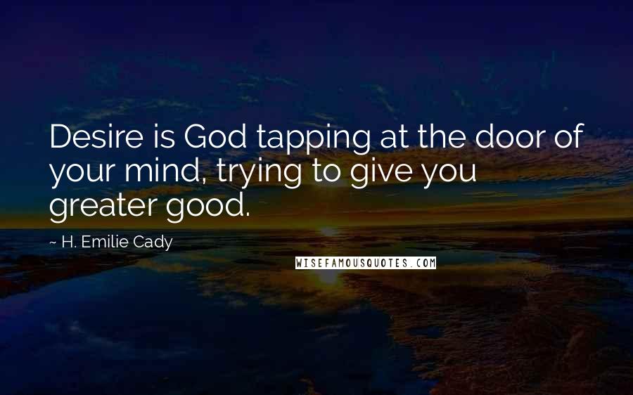 H. Emilie Cady Quotes: Desire is God tapping at the door of your mind, trying to give you greater good.