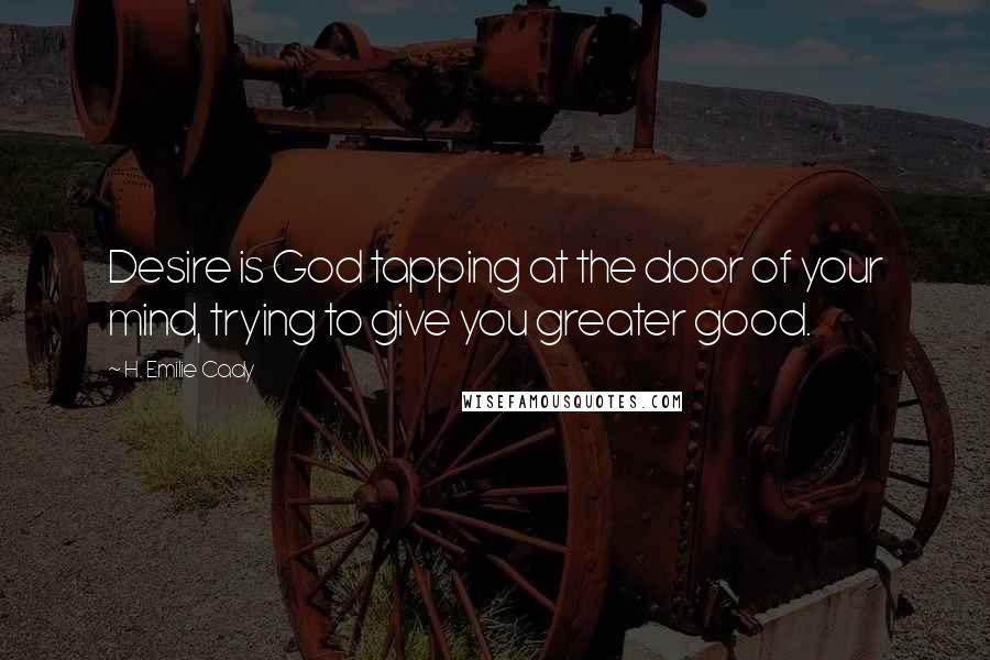 H. Emilie Cady Quotes: Desire is God tapping at the door of your mind, trying to give you greater good.