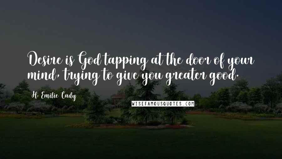 H. Emilie Cady Quotes: Desire is God tapping at the door of your mind, trying to give you greater good.