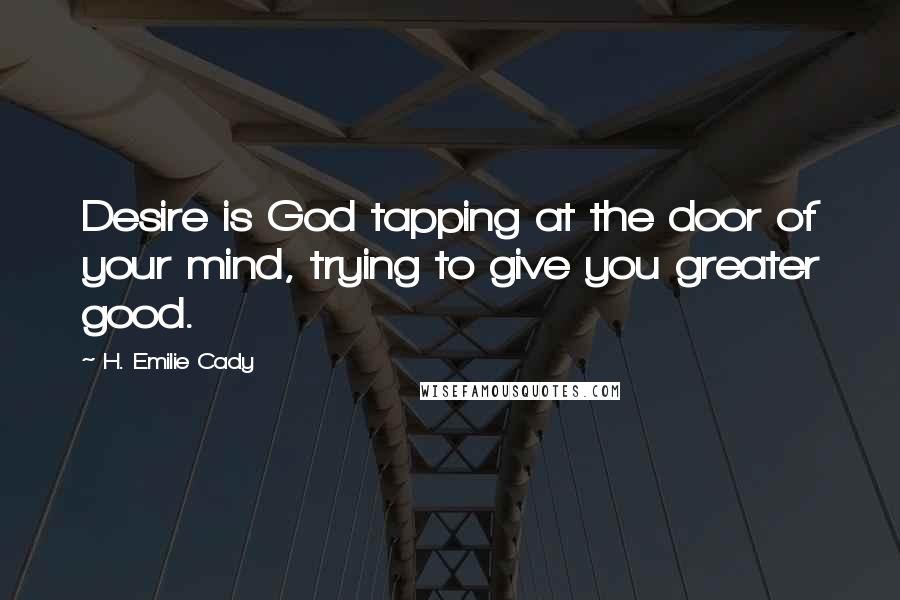 H. Emilie Cady Quotes: Desire is God tapping at the door of your mind, trying to give you greater good.