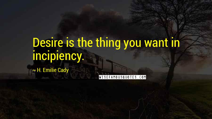 H. Emilie Cady Quotes: Desire is the thing you want in incipiency.