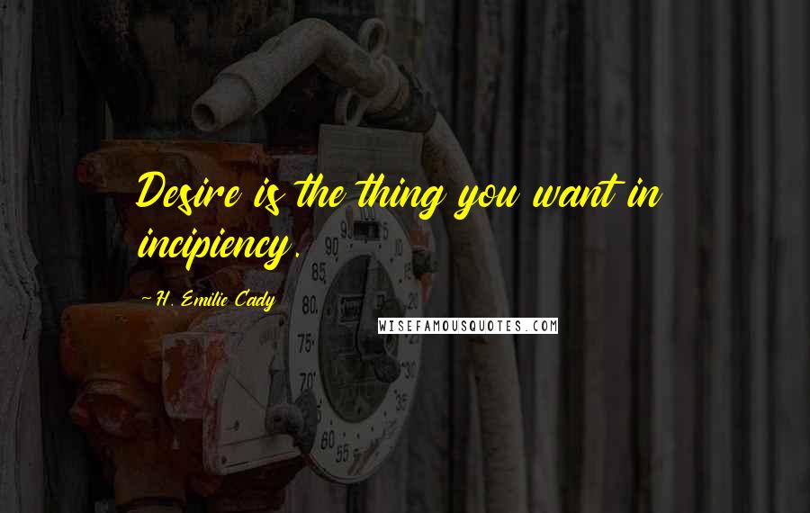 H. Emilie Cady Quotes: Desire is the thing you want in incipiency.