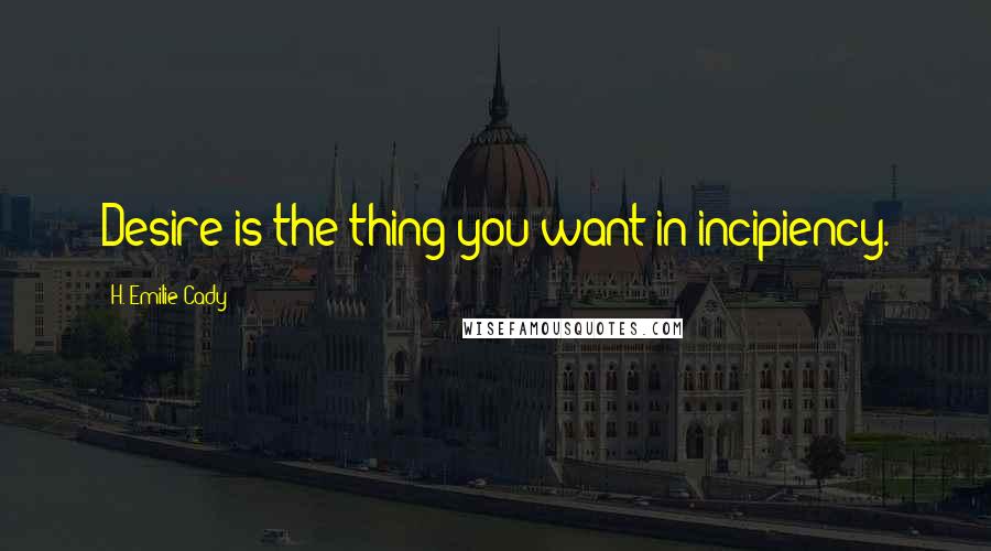 H. Emilie Cady Quotes: Desire is the thing you want in incipiency.