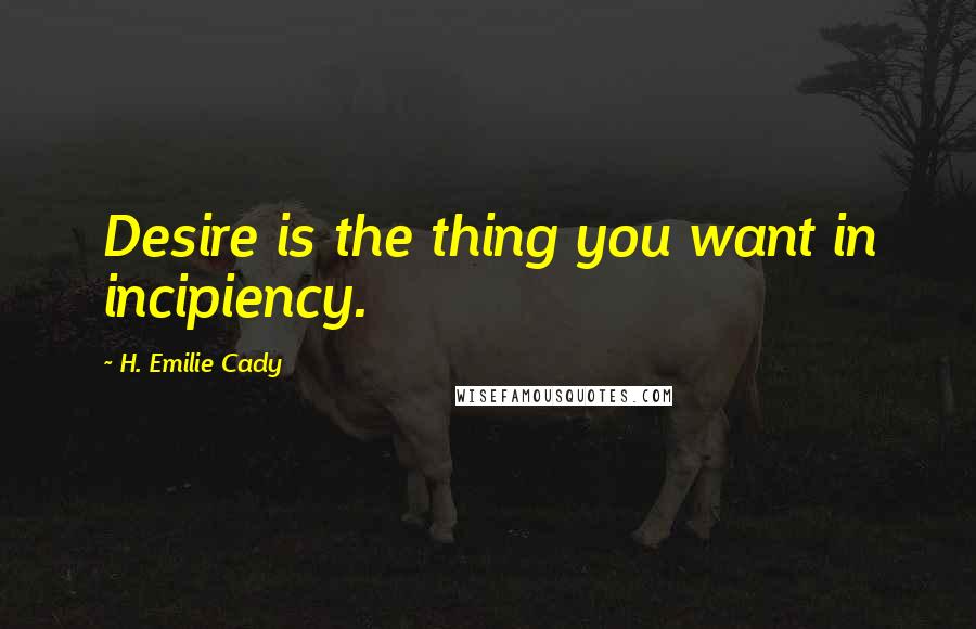 H. Emilie Cady Quotes: Desire is the thing you want in incipiency.