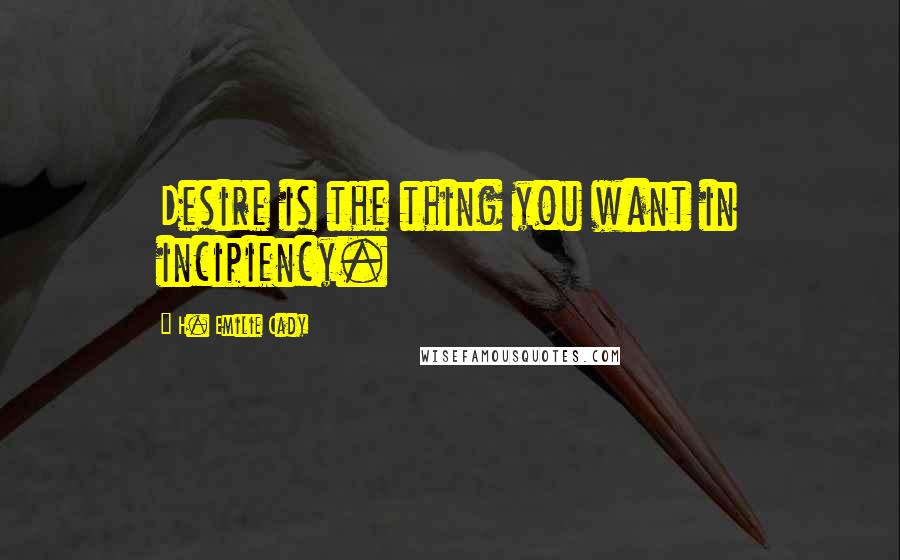 H. Emilie Cady Quotes: Desire is the thing you want in incipiency.