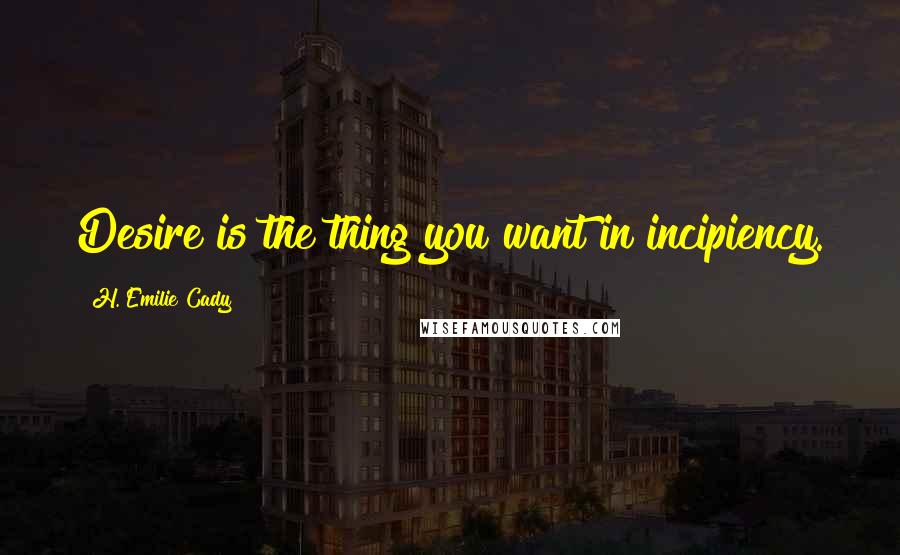 H. Emilie Cady Quotes: Desire is the thing you want in incipiency.