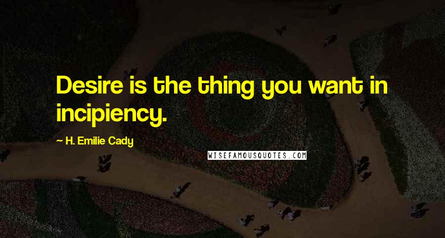 H. Emilie Cady Quotes: Desire is the thing you want in incipiency.