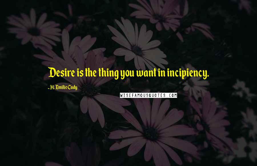 H. Emilie Cady Quotes: Desire is the thing you want in incipiency.