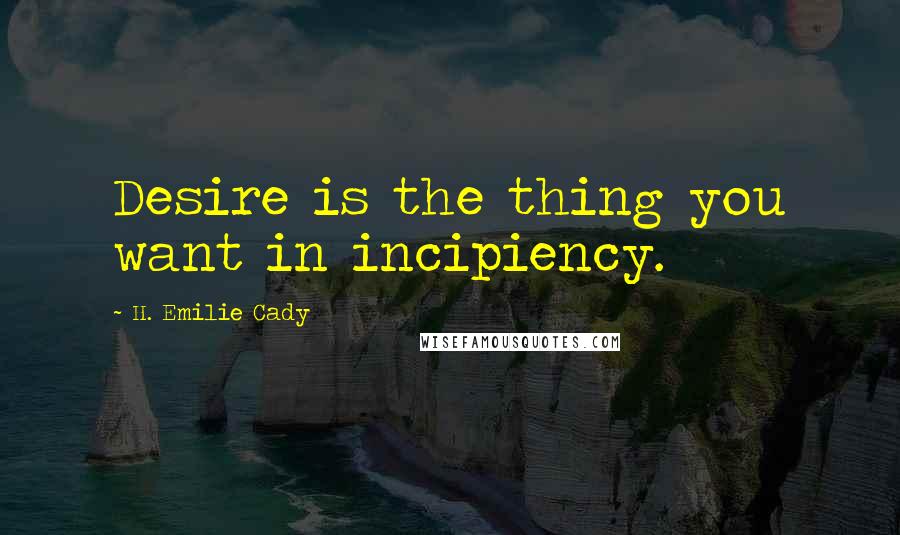 H. Emilie Cady Quotes: Desire is the thing you want in incipiency.