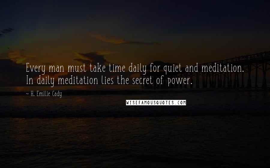 H. Emilie Cady Quotes: Every man must take time daily for quiet and meditation. In daily meditation lies the secret of power.