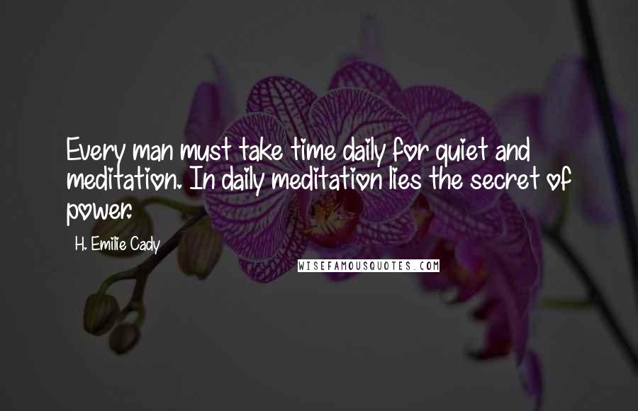 H. Emilie Cady Quotes: Every man must take time daily for quiet and meditation. In daily meditation lies the secret of power.