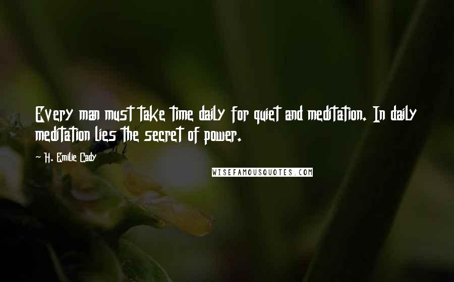 H. Emilie Cady Quotes: Every man must take time daily for quiet and meditation. In daily meditation lies the secret of power.