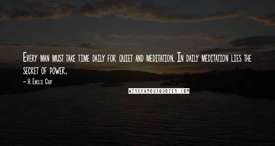 H. Emilie Cady Quotes: Every man must take time daily for quiet and meditation. In daily meditation lies the secret of power.