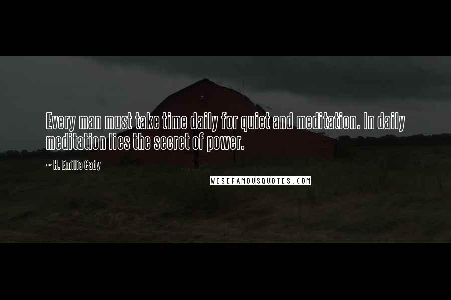 H. Emilie Cady Quotes: Every man must take time daily for quiet and meditation. In daily meditation lies the secret of power.