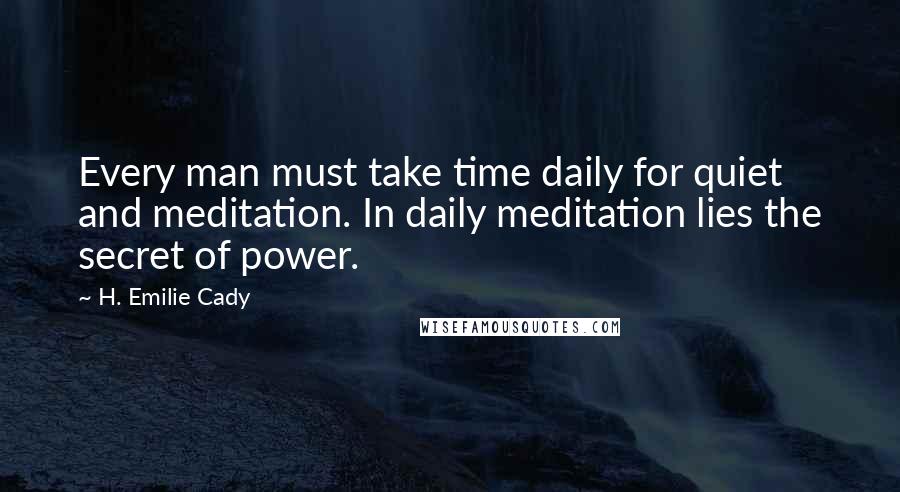 H. Emilie Cady Quotes: Every man must take time daily for quiet and meditation. In daily meditation lies the secret of power.