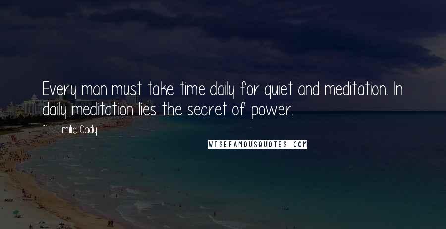 H. Emilie Cady Quotes: Every man must take time daily for quiet and meditation. In daily meditation lies the secret of power.