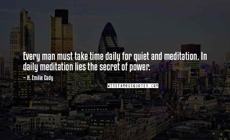 H. Emilie Cady Quotes: Every man must take time daily for quiet and meditation. In daily meditation lies the secret of power.