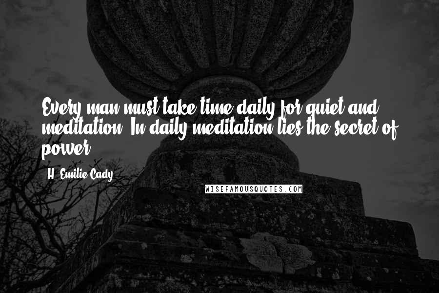 H. Emilie Cady Quotes: Every man must take time daily for quiet and meditation. In daily meditation lies the secret of power.