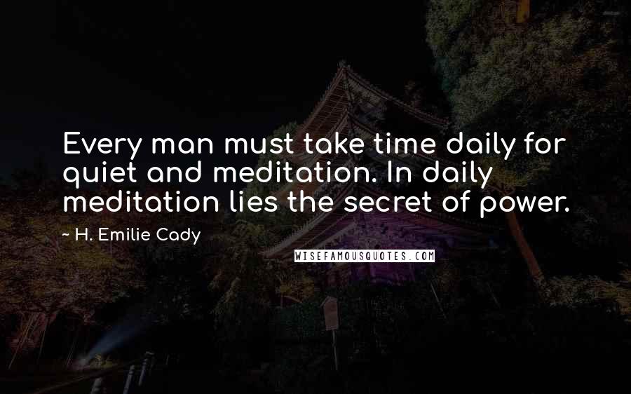 H. Emilie Cady Quotes: Every man must take time daily for quiet and meditation. In daily meditation lies the secret of power.