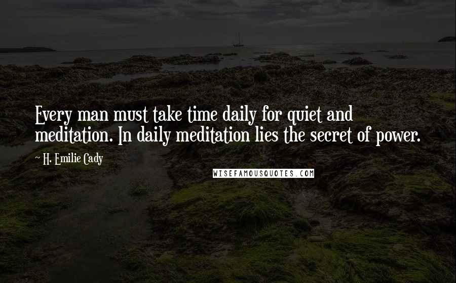H. Emilie Cady Quotes: Every man must take time daily for quiet and meditation. In daily meditation lies the secret of power.