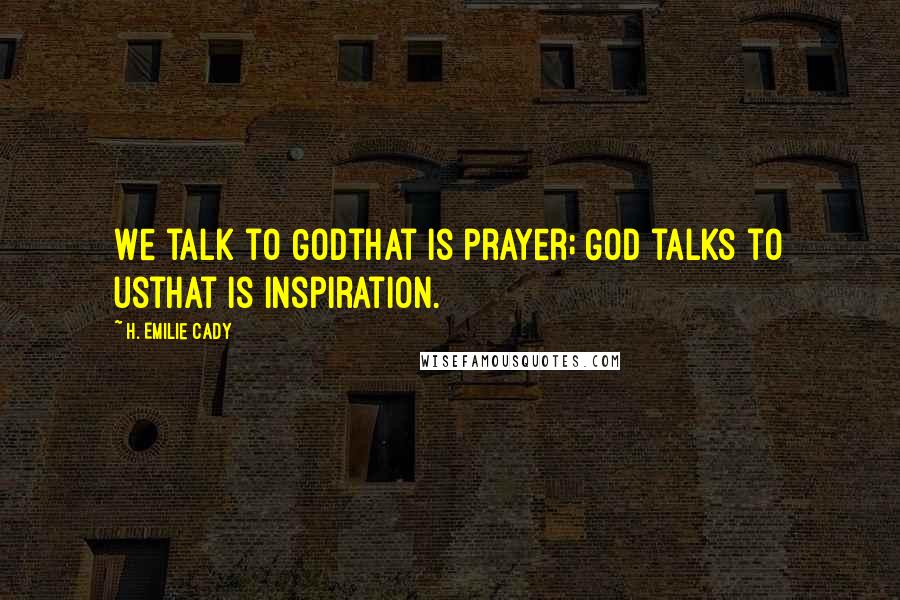 H. Emilie Cady Quotes: We talk to Godthat is prayer; God talks to usthat is inspiration.