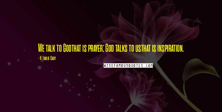 H. Emilie Cady Quotes: We talk to Godthat is prayer; God talks to usthat is inspiration.