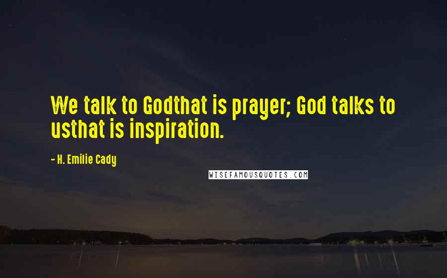 H. Emilie Cady Quotes: We talk to Godthat is prayer; God talks to usthat is inspiration.