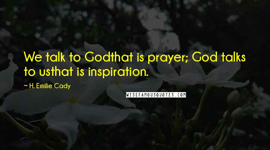 H. Emilie Cady Quotes: We talk to Godthat is prayer; God talks to usthat is inspiration.