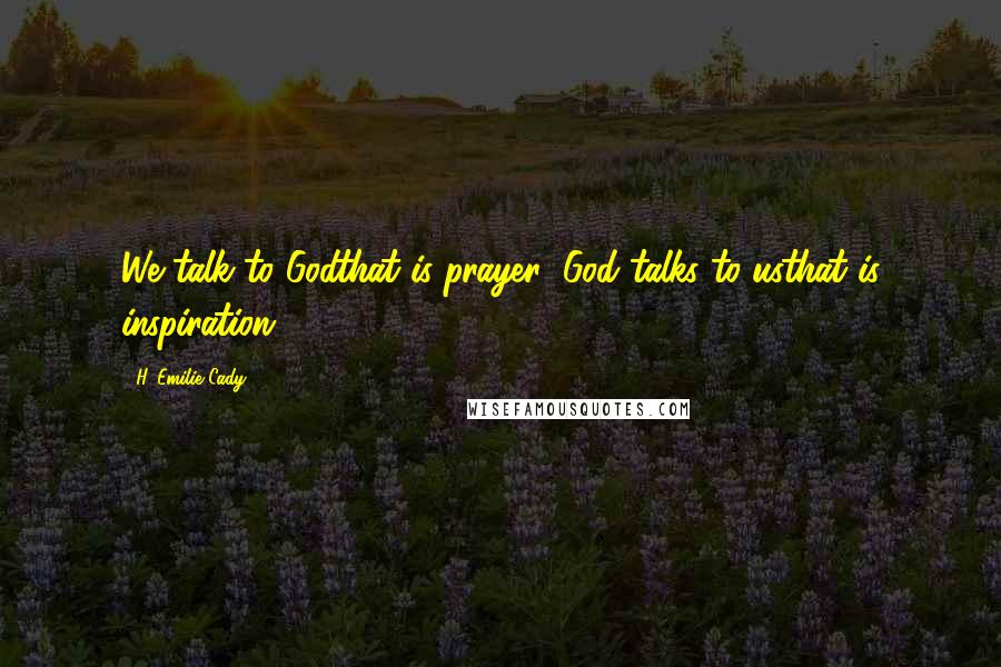 H. Emilie Cady Quotes: We talk to Godthat is prayer; God talks to usthat is inspiration.