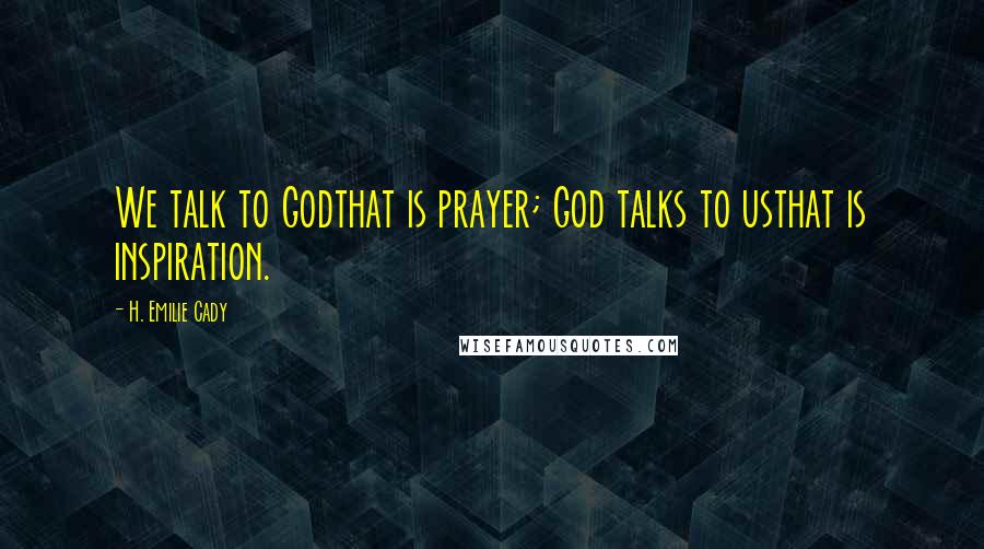 H. Emilie Cady Quotes: We talk to Godthat is prayer; God talks to usthat is inspiration.