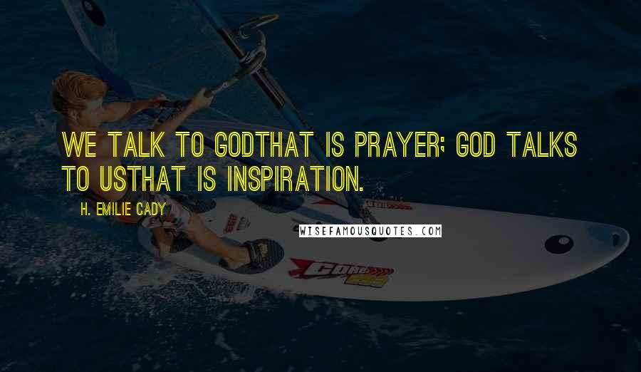 H. Emilie Cady Quotes: We talk to Godthat is prayer; God talks to usthat is inspiration.