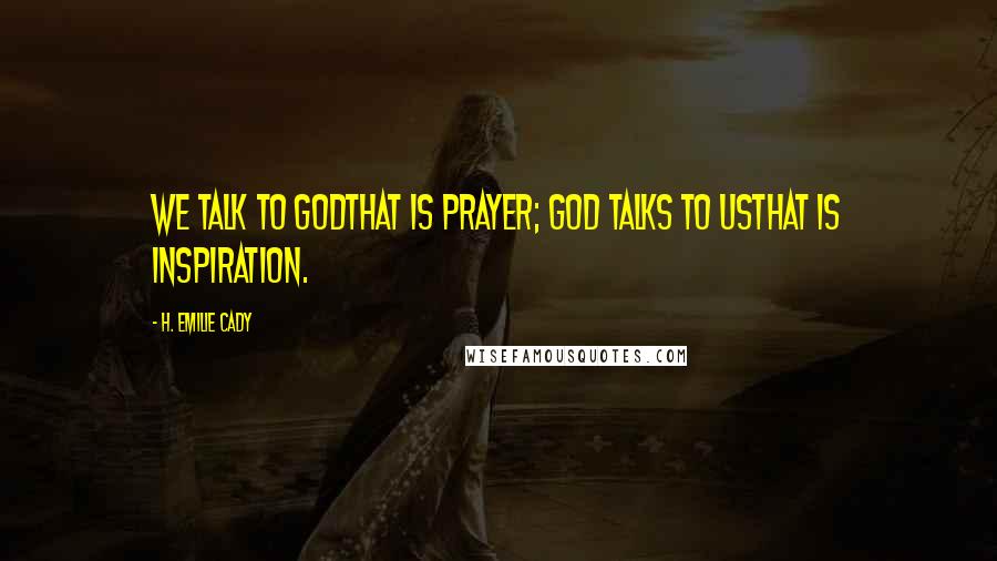 H. Emilie Cady Quotes: We talk to Godthat is prayer; God talks to usthat is inspiration.