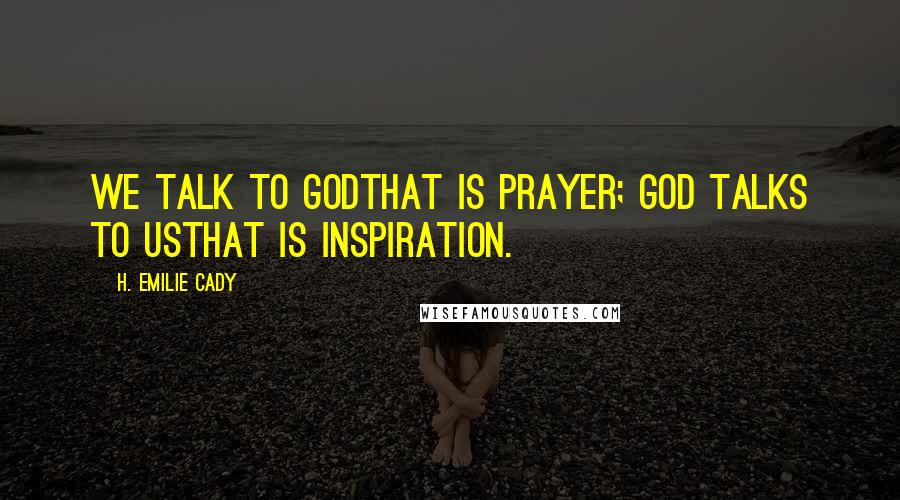 H. Emilie Cady Quotes: We talk to Godthat is prayer; God talks to usthat is inspiration.