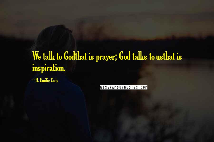 H. Emilie Cady Quotes: We talk to Godthat is prayer; God talks to usthat is inspiration.
