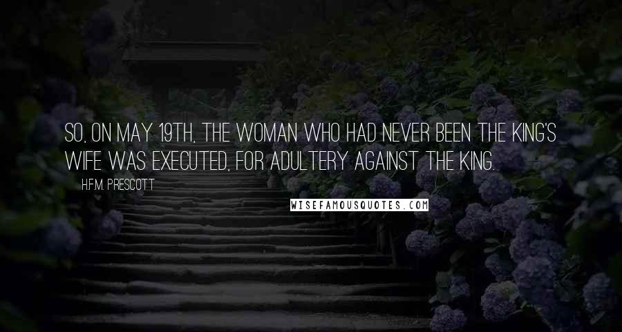 H.F.M. Prescott Quotes: So, on May 19th, the woman who had never been the king's wife was executed, for adultery against the king.