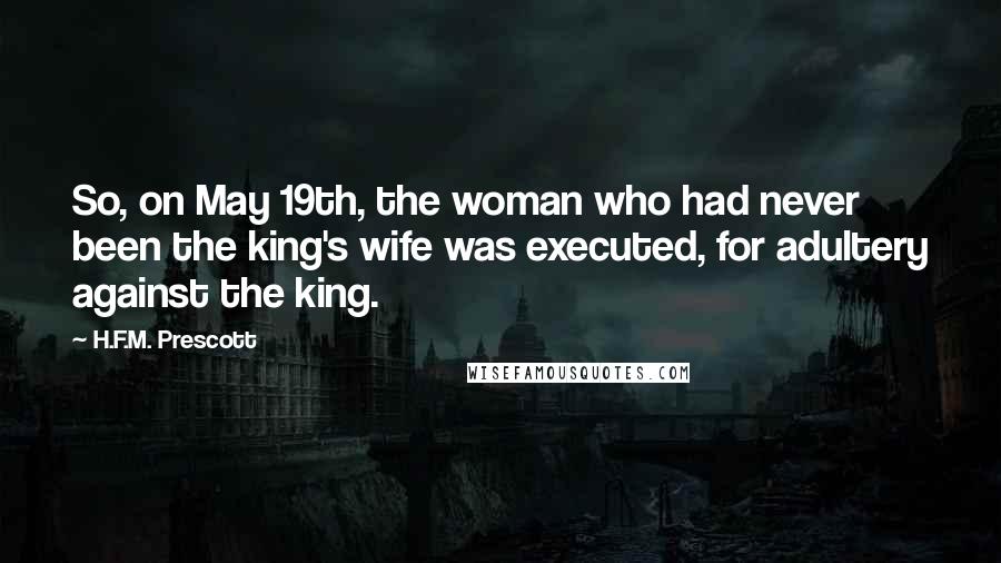 H.F.M. Prescott Quotes: So, on May 19th, the woman who had never been the king's wife was executed, for adultery against the king.