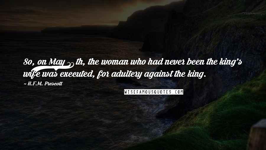 H.F.M. Prescott Quotes: So, on May 19th, the woman who had never been the king's wife was executed, for adultery against the king.