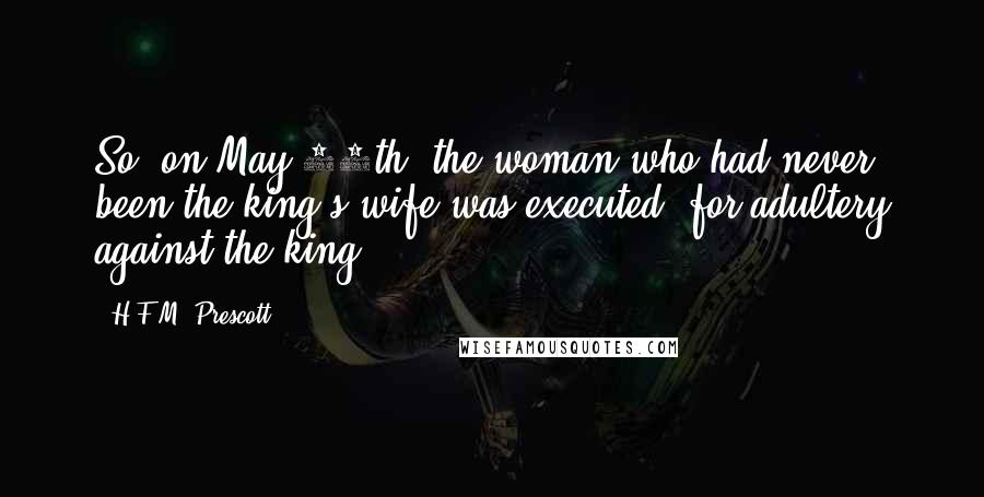 H.F.M. Prescott Quotes: So, on May 19th, the woman who had never been the king's wife was executed, for adultery against the king.