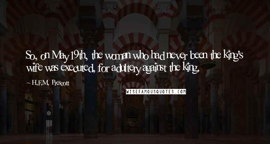 H.F.M. Prescott Quotes: So, on May 19th, the woman who had never been the king's wife was executed, for adultery against the king.